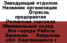 Заведующий отделом › Название организации ­ Prisma › Отрасль предприятия ­ Розничная торговля › Минимальный оклад ­ 1 - Все города Работа » Вакансии   . Амурская обл.,Благовещенск г.